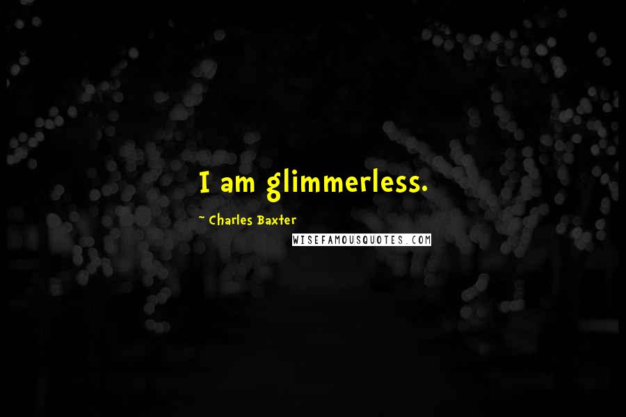 Charles Baxter Quotes: I am glimmerless.