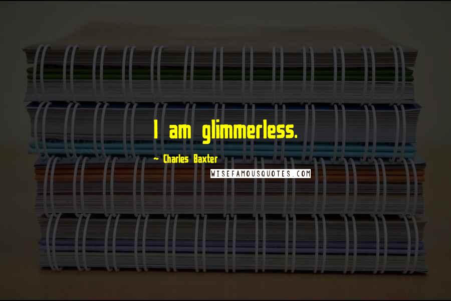 Charles Baxter Quotes: I am glimmerless.