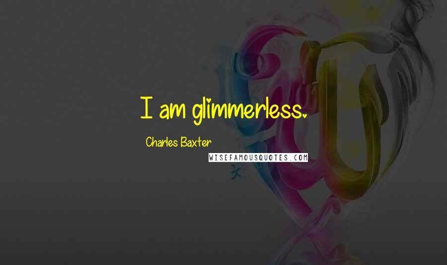 Charles Baxter Quotes: I am glimmerless.