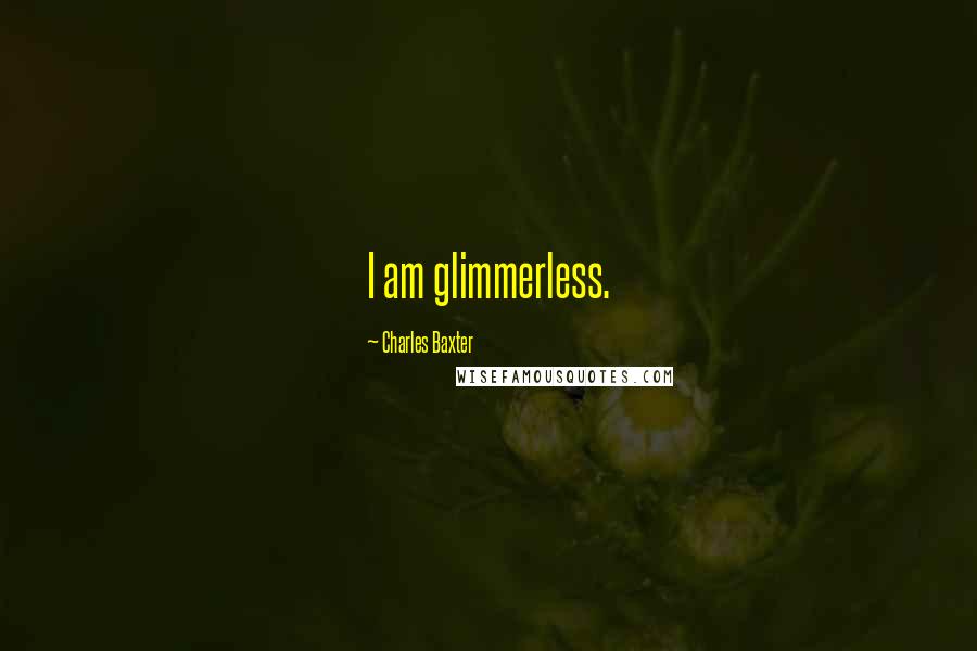 Charles Baxter Quotes: I am glimmerless.