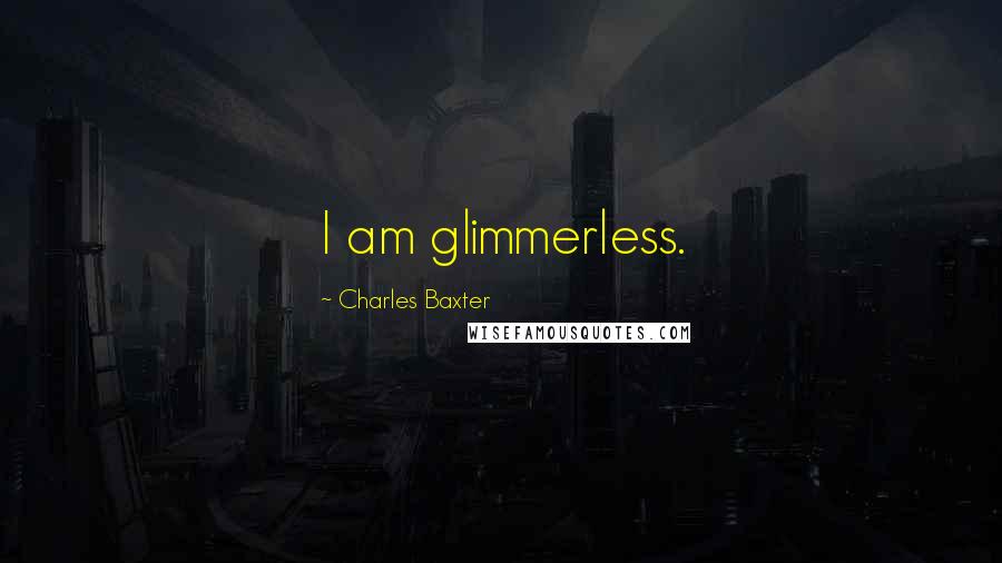 Charles Baxter Quotes: I am glimmerless.