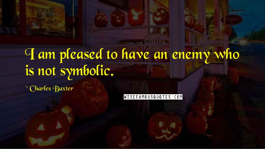 Charles Baxter Quotes: I am pleased to have an enemy who is not symbolic.