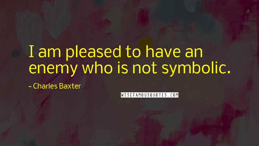 Charles Baxter Quotes: I am pleased to have an enemy who is not symbolic.