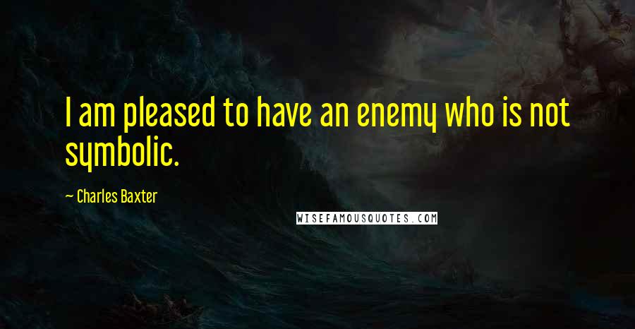 Charles Baxter Quotes: I am pleased to have an enemy who is not symbolic.