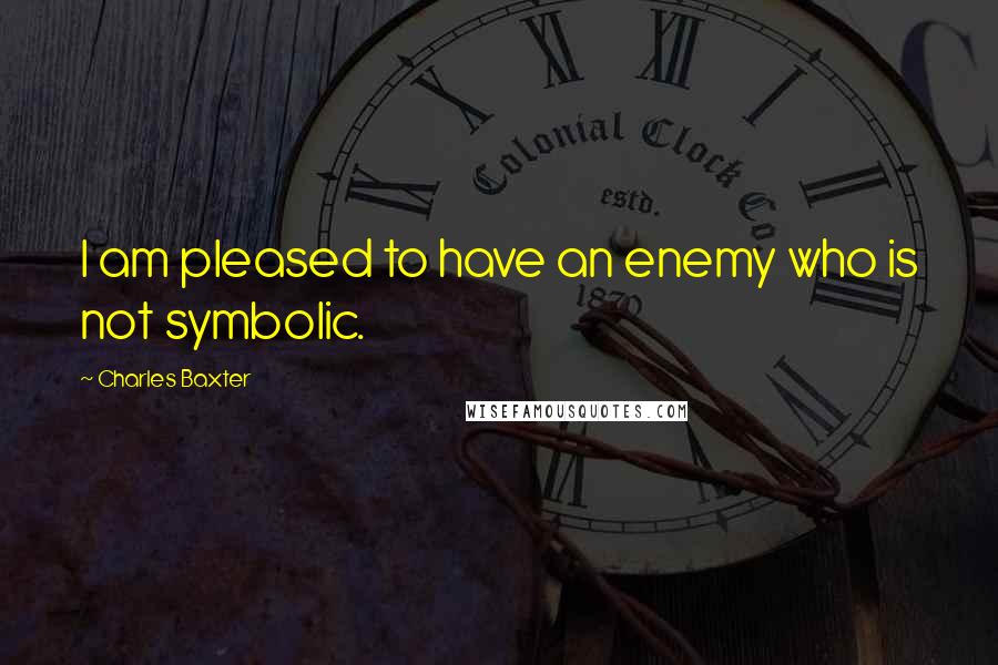 Charles Baxter Quotes: I am pleased to have an enemy who is not symbolic.
