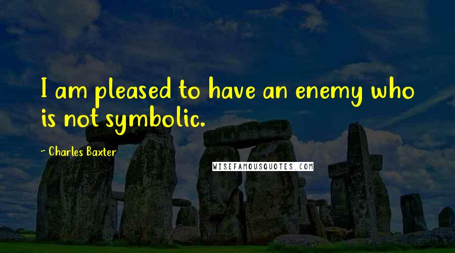 Charles Baxter Quotes: I am pleased to have an enemy who is not symbolic.