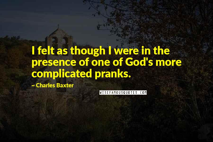 Charles Baxter Quotes: I felt as though I were in the presence of one of God's more complicated pranks.