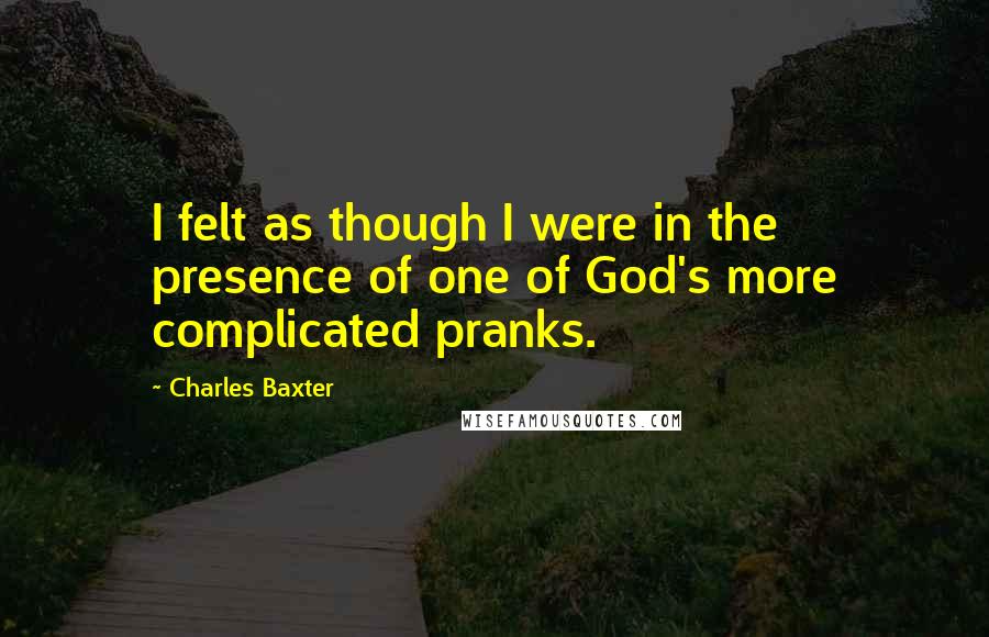 Charles Baxter Quotes: I felt as though I were in the presence of one of God's more complicated pranks.