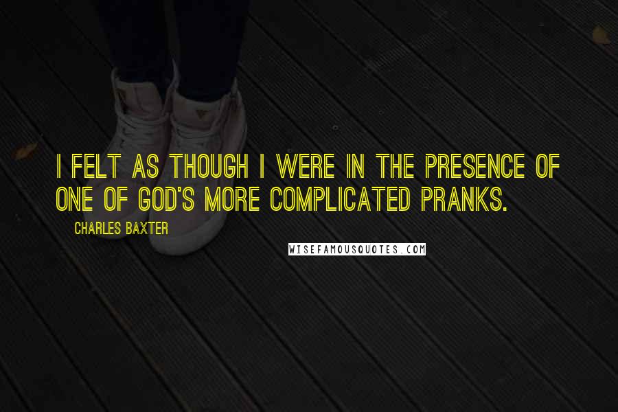 Charles Baxter Quotes: I felt as though I were in the presence of one of God's more complicated pranks.