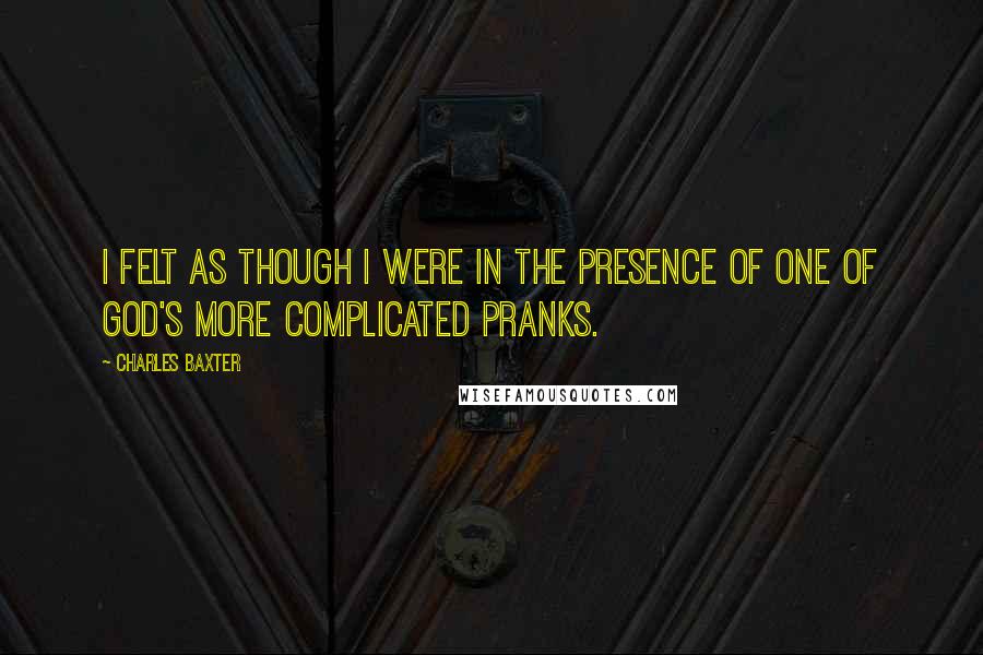 Charles Baxter Quotes: I felt as though I were in the presence of one of God's more complicated pranks.