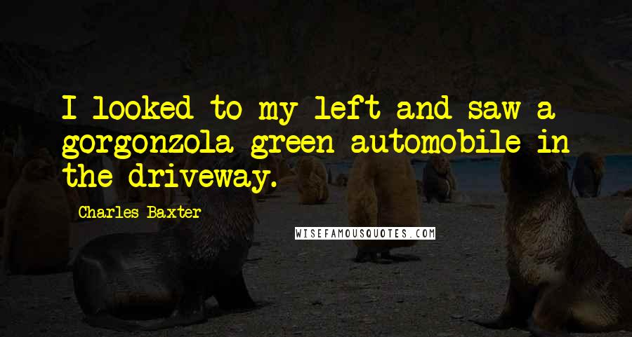 Charles Baxter Quotes: I looked to my left and saw a gorgonzola-green automobile in the driveway.