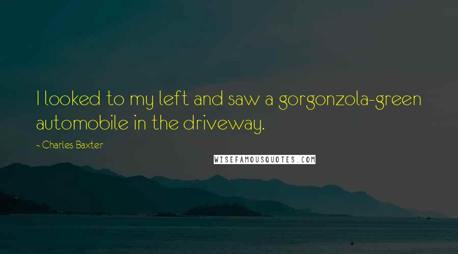 Charles Baxter Quotes: I looked to my left and saw a gorgonzola-green automobile in the driveway.