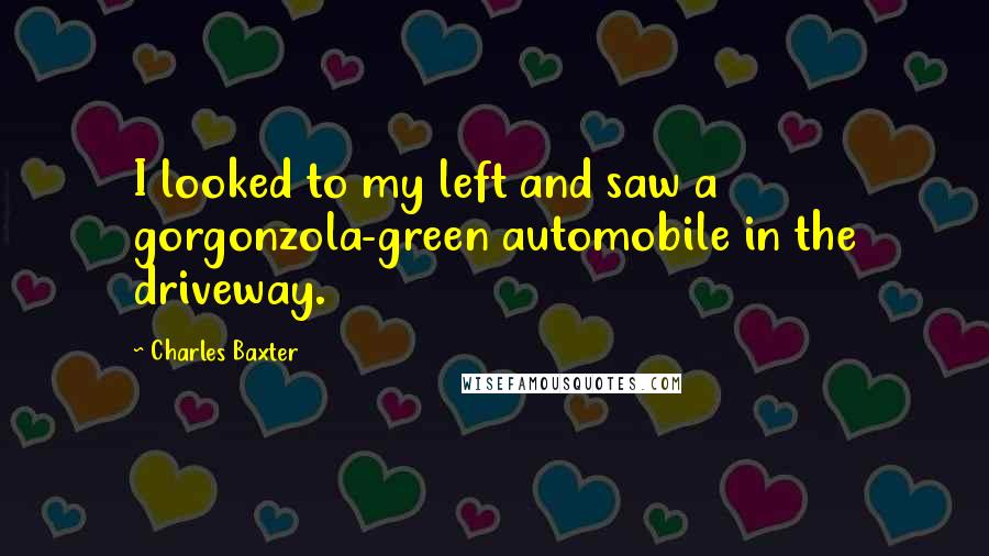 Charles Baxter Quotes: I looked to my left and saw a gorgonzola-green automobile in the driveway.
