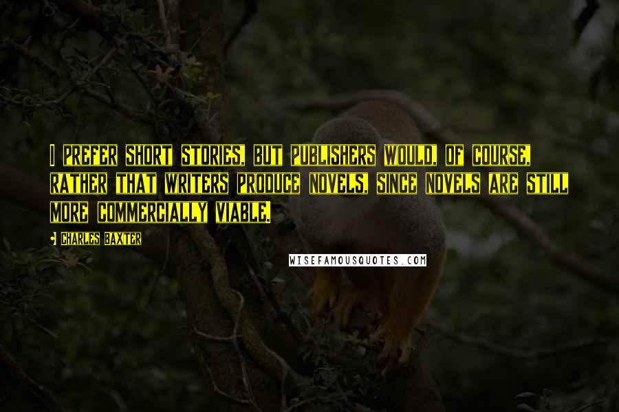 Charles Baxter Quotes: I prefer short stories, but publishers would, of course, rather that writers produce novels, since novels are still more commercially viable.