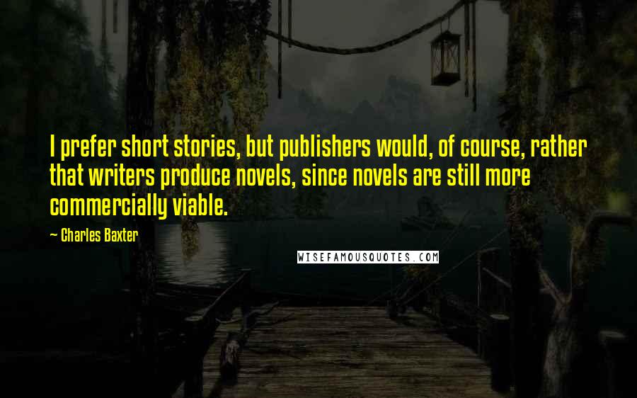 Charles Baxter Quotes: I prefer short stories, but publishers would, of course, rather that writers produce novels, since novels are still more commercially viable.