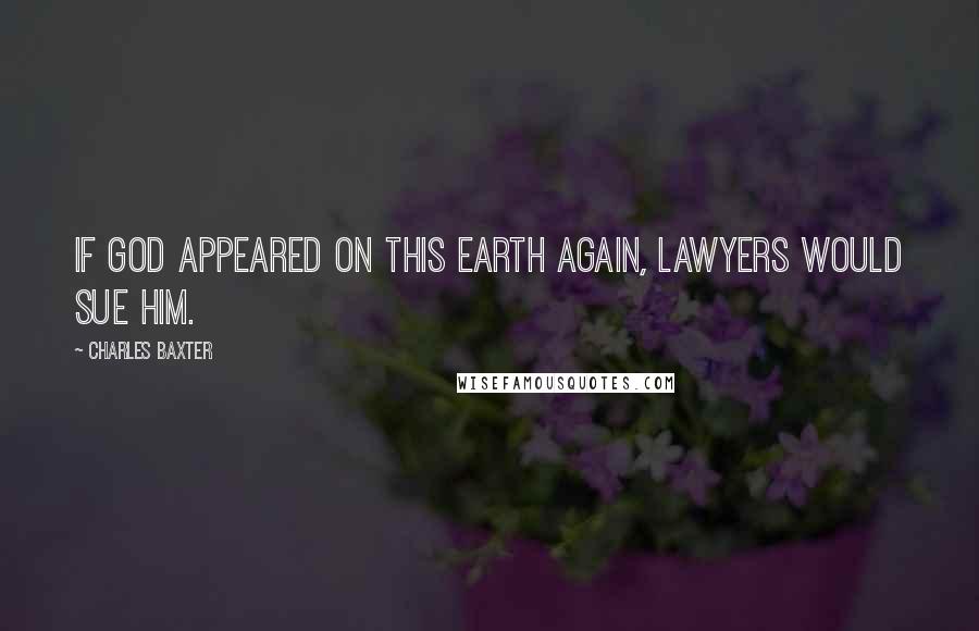 Charles Baxter Quotes: If God appeared on this earth again, lawyers would sue Him.