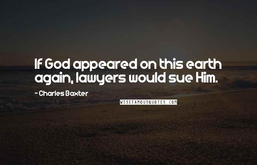 Charles Baxter Quotes: If God appeared on this earth again, lawyers would sue Him.