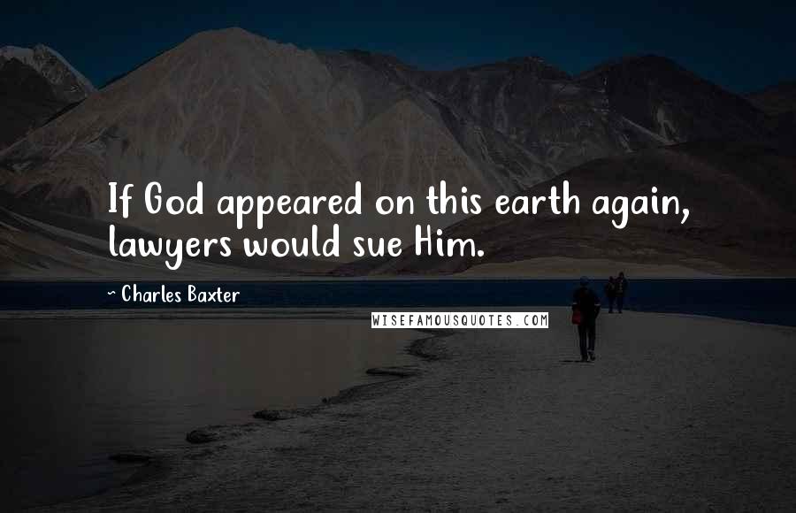 Charles Baxter Quotes: If God appeared on this earth again, lawyers would sue Him.