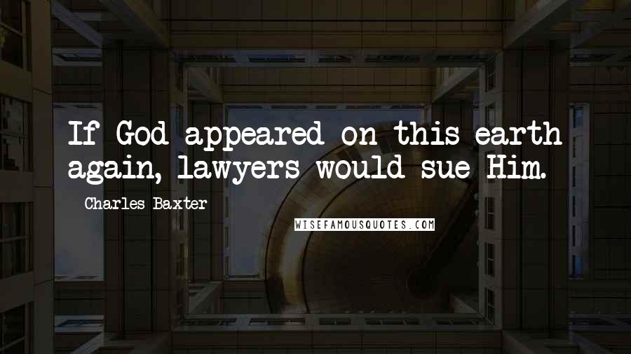 Charles Baxter Quotes: If God appeared on this earth again, lawyers would sue Him.