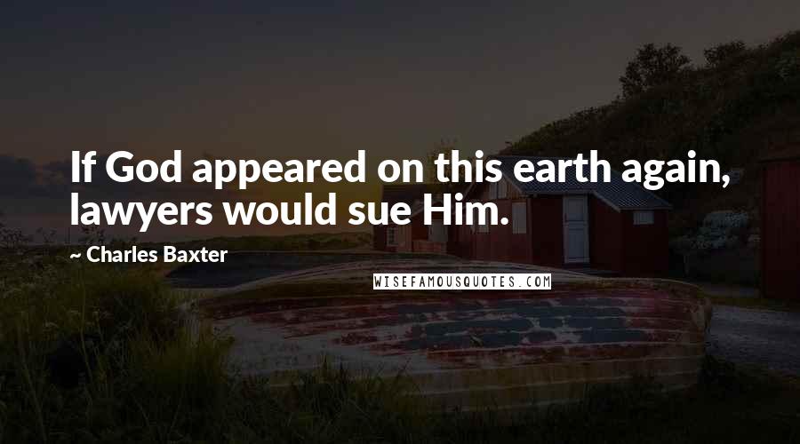 Charles Baxter Quotes: If God appeared on this earth again, lawyers would sue Him.