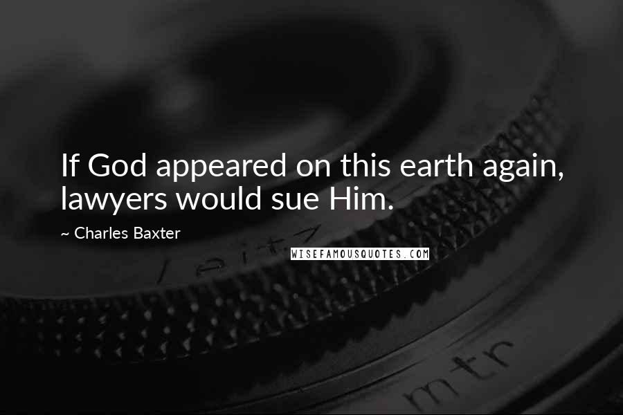 Charles Baxter Quotes: If God appeared on this earth again, lawyers would sue Him.