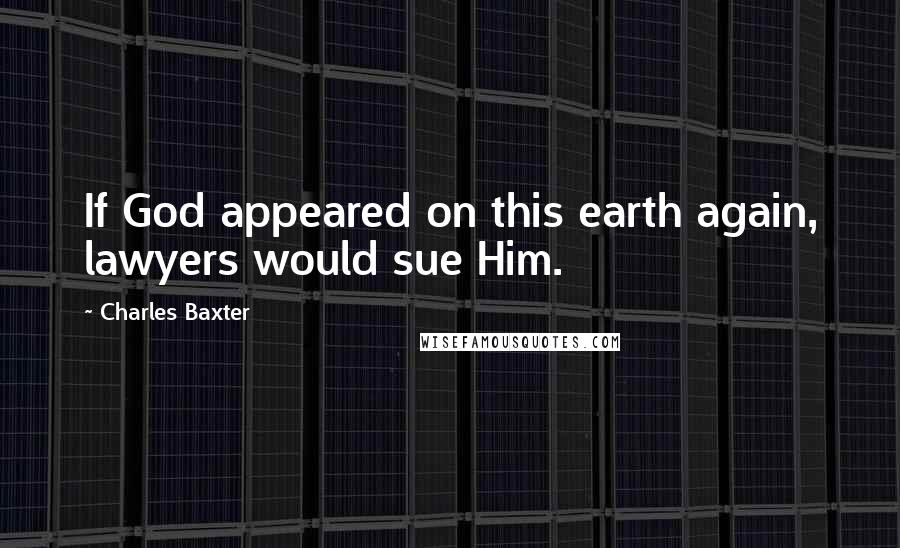 Charles Baxter Quotes: If God appeared on this earth again, lawyers would sue Him.