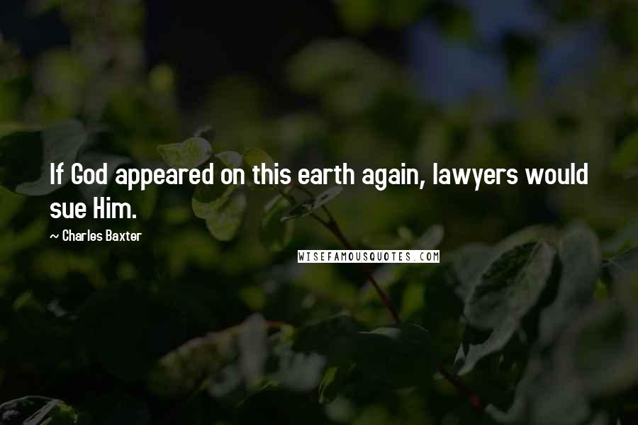 Charles Baxter Quotes: If God appeared on this earth again, lawyers would sue Him.