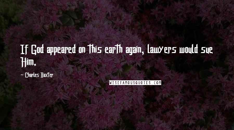 Charles Baxter Quotes: If God appeared on this earth again, lawyers would sue Him.