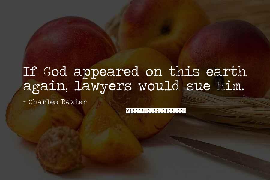 Charles Baxter Quotes: If God appeared on this earth again, lawyers would sue Him.