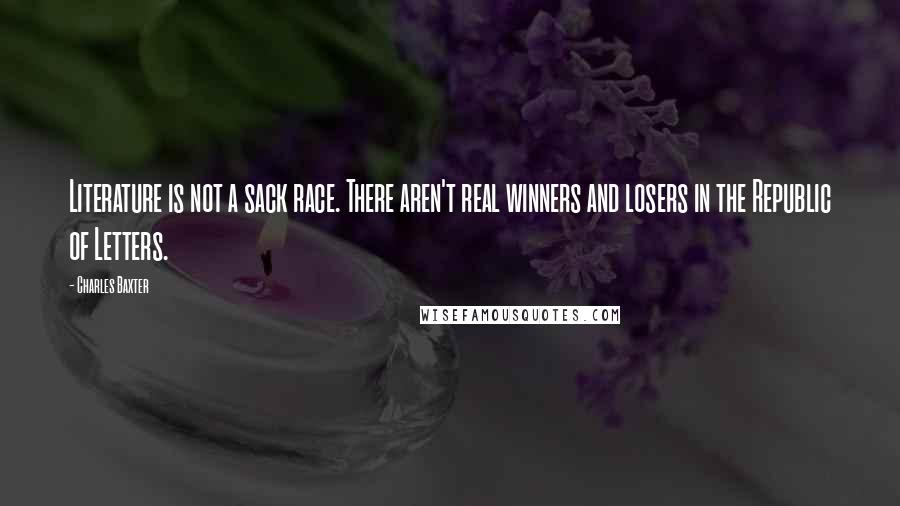 Charles Baxter Quotes: Literature is not a sack race. There aren't real winners and losers in the Republic of Letters.