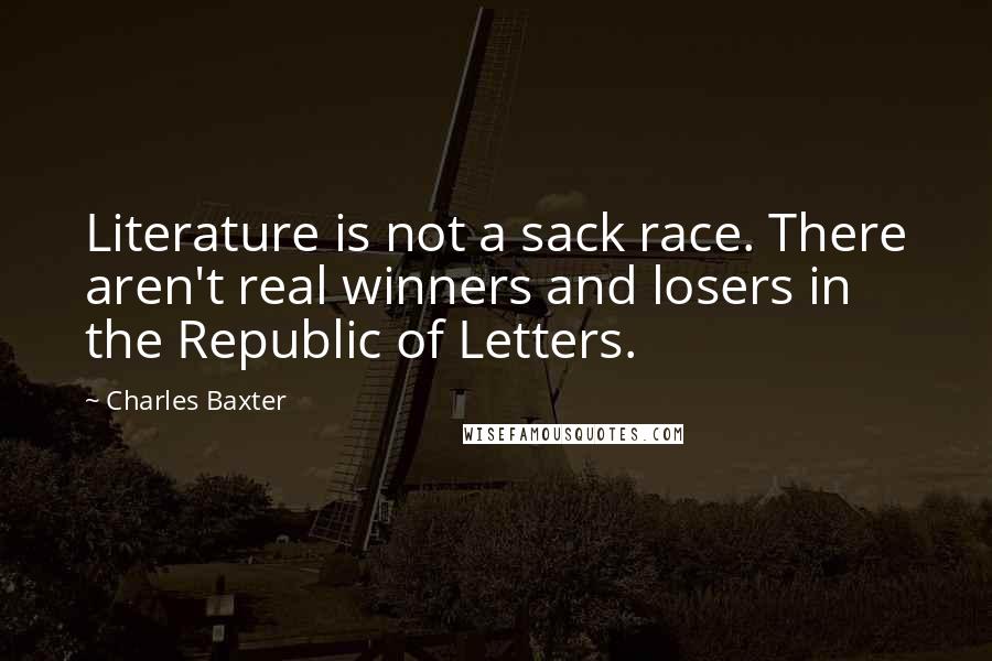 Charles Baxter Quotes: Literature is not a sack race. There aren't real winners and losers in the Republic of Letters.