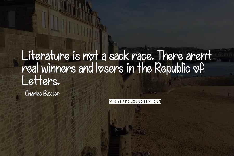 Charles Baxter Quotes: Literature is not a sack race. There aren't real winners and losers in the Republic of Letters.