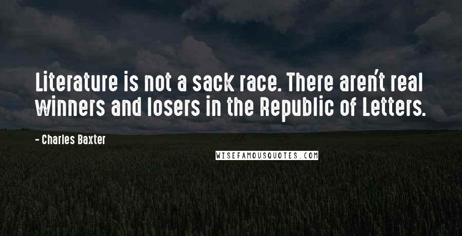 Charles Baxter Quotes: Literature is not a sack race. There aren't real winners and losers in the Republic of Letters.