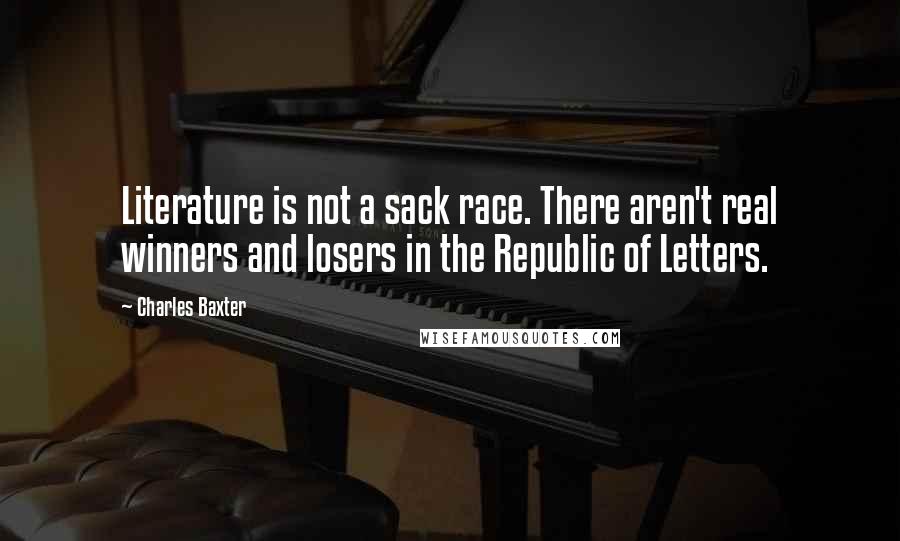 Charles Baxter Quotes: Literature is not a sack race. There aren't real winners and losers in the Republic of Letters.