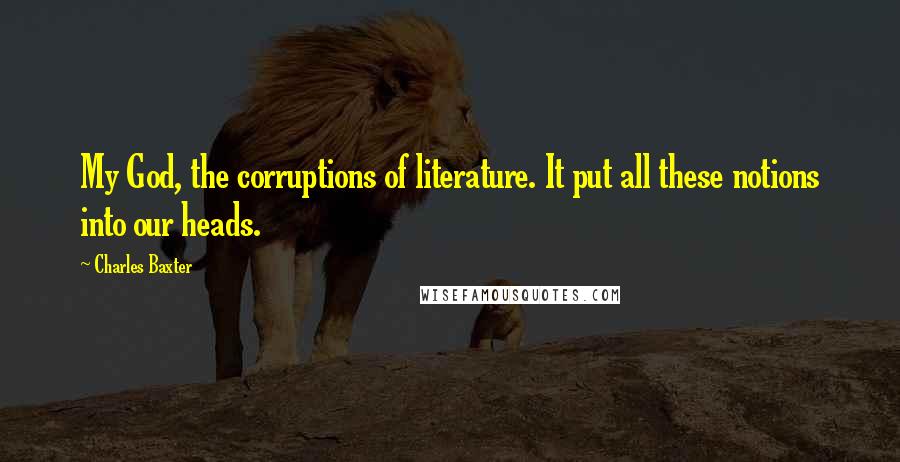 Charles Baxter Quotes: My God, the corruptions of literature. It put all these notions into our heads.