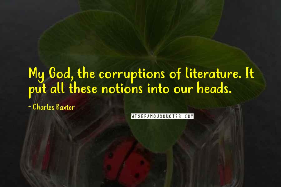 Charles Baxter Quotes: My God, the corruptions of literature. It put all these notions into our heads.