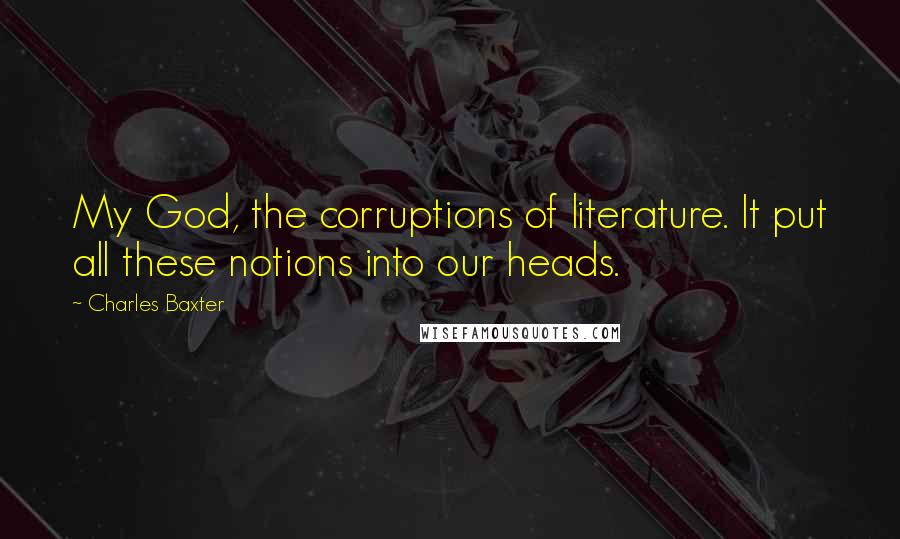 Charles Baxter Quotes: My God, the corruptions of literature. It put all these notions into our heads.