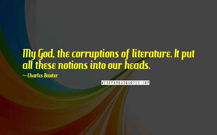 Charles Baxter Quotes: My God, the corruptions of literature. It put all these notions into our heads.