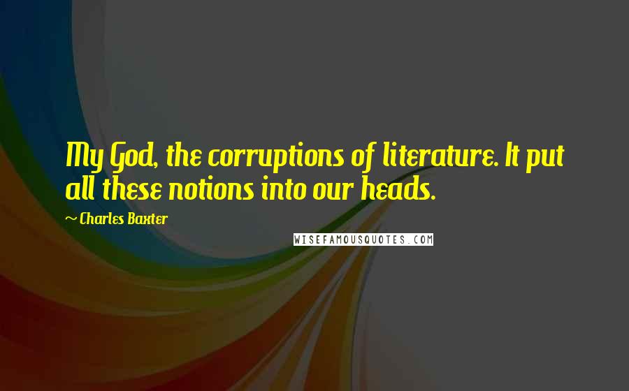 Charles Baxter Quotes: My God, the corruptions of literature. It put all these notions into our heads.