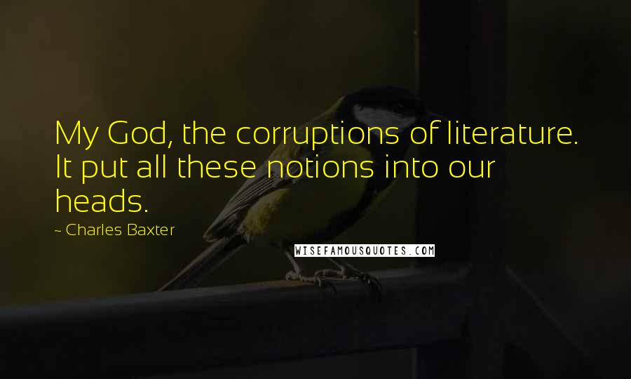 Charles Baxter Quotes: My God, the corruptions of literature. It put all these notions into our heads.