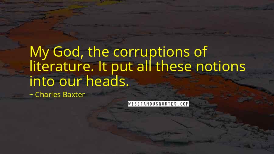 Charles Baxter Quotes: My God, the corruptions of literature. It put all these notions into our heads.