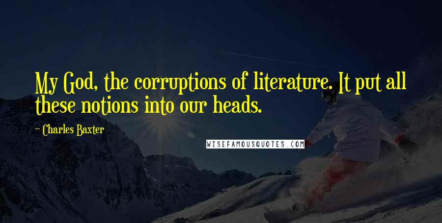 Charles Baxter Quotes: My God, the corruptions of literature. It put all these notions into our heads.