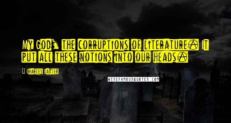 Charles Baxter Quotes: My God, the corruptions of literature. It put all these notions into our heads.