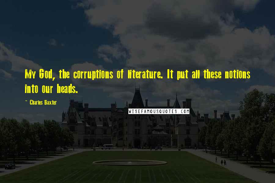 Charles Baxter Quotes: My God, the corruptions of literature. It put all these notions into our heads.