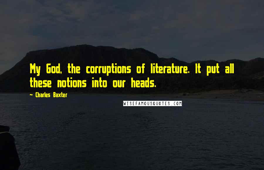 Charles Baxter Quotes: My God, the corruptions of literature. It put all these notions into our heads.