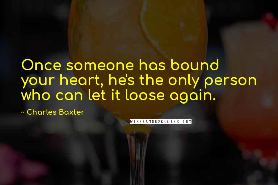 Charles Baxter Quotes: Once someone has bound your heart, he's the only person who can let it loose again.