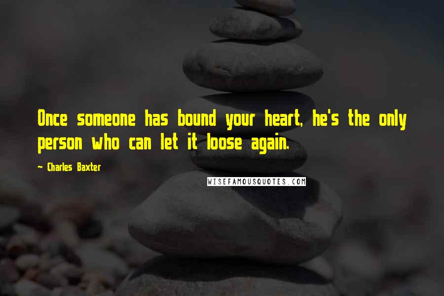 Charles Baxter Quotes: Once someone has bound your heart, he's the only person who can let it loose again.