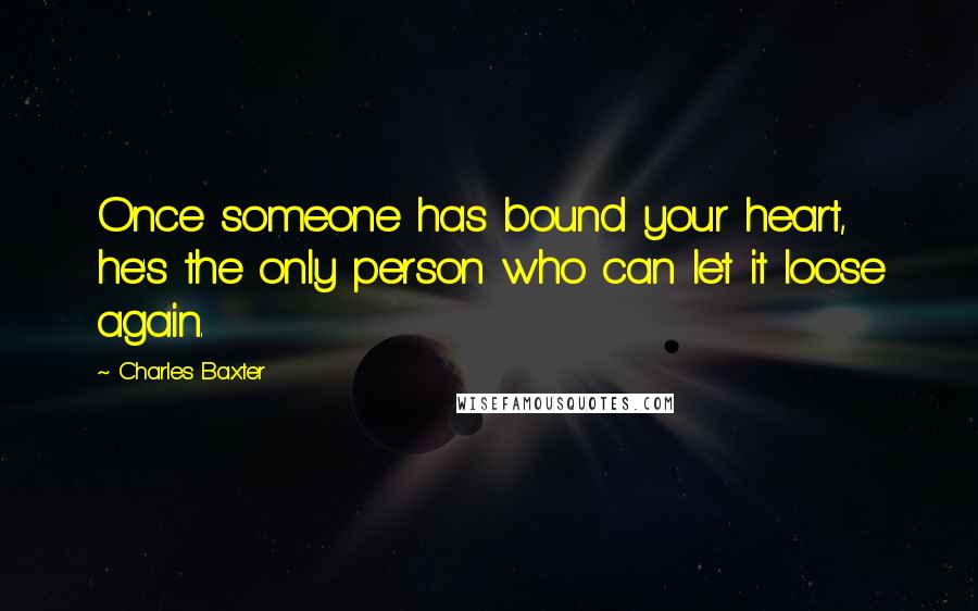 Charles Baxter Quotes: Once someone has bound your heart, he's the only person who can let it loose again.