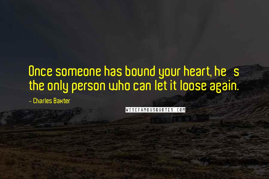 Charles Baxter Quotes: Once someone has bound your heart, he's the only person who can let it loose again.