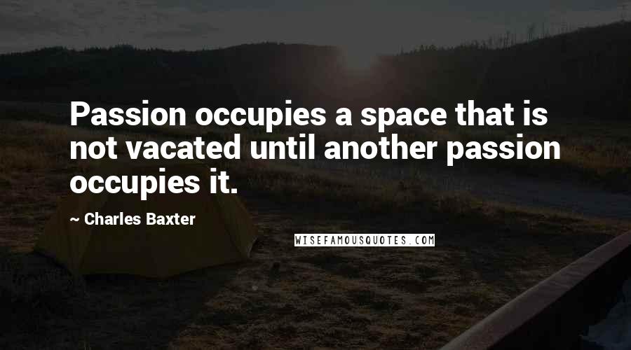 Charles Baxter Quotes: Passion occupies a space that is not vacated until another passion occupies it.